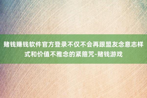 赌钱赚钱软件官方登录不仅不会再跟盟友念意志样式和价值不雅念的紧箍咒-赌钱游戏