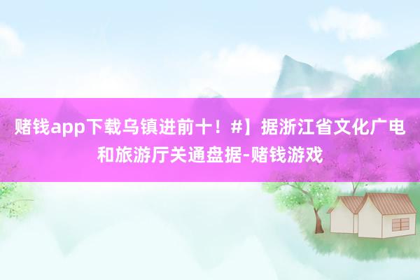 赌钱app下载乌镇进前十！#】据浙江省文化广电和旅游厅关通盘据-赌钱游戏