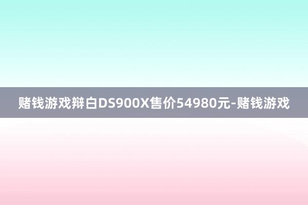 赌钱游戏辩白DS900X售价54980元-赌钱游戏