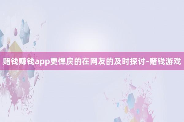 赌钱赚钱app更悍戾的在网友的及时探讨-赌钱游戏