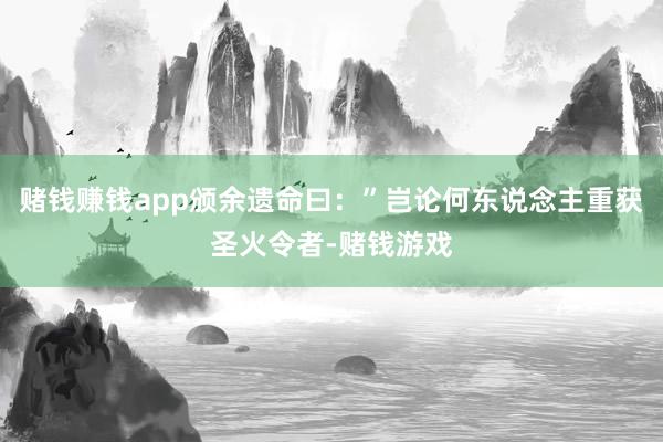 赌钱赚钱app颁余遗命曰：”岂论何东说念主重获圣火令者-赌钱游戏