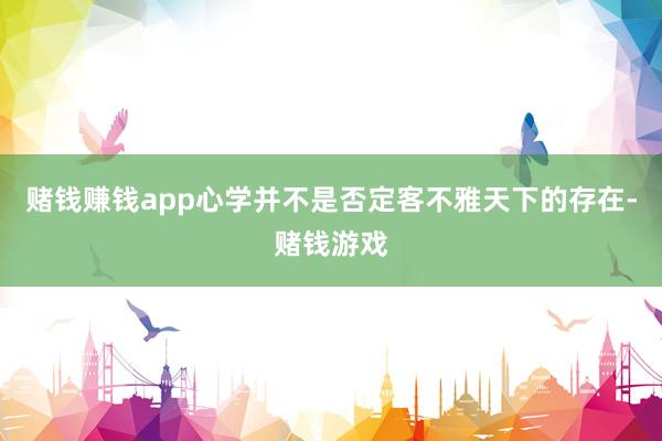 赌钱赚钱app心学并不是否定客不雅天下的存在-赌钱游戏