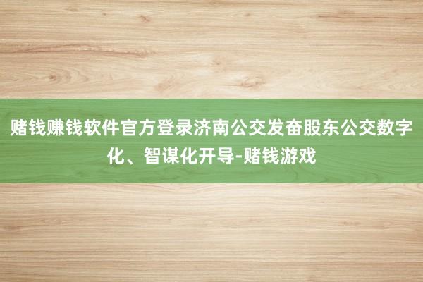 赌钱赚钱软件官方登录济南公交发奋股东公交数字化、智谋化开导-赌钱游戏