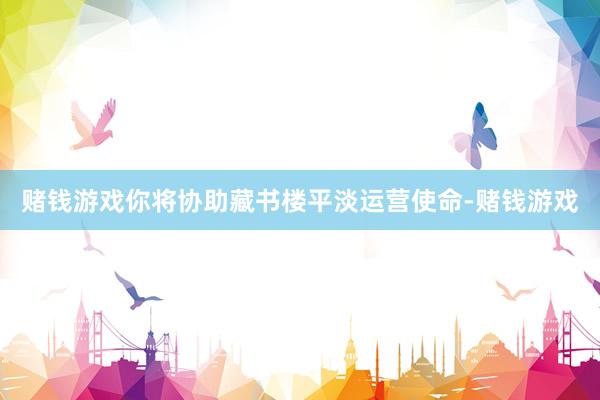 赌钱游戏你将协助藏书楼平淡运营使命-赌钱游戏