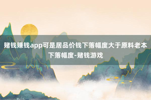 赌钱赚钱app可是居品价钱下落幅度大于原料老本下落幅度-赌钱游戏