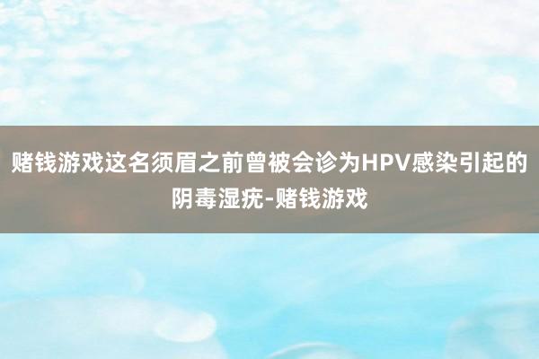 赌钱游戏这名须眉之前曾被会诊为HPV感染引起的阴毒湿疣-赌钱游戏