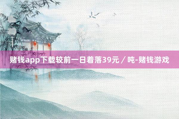 赌钱app下载较前一日着落39元／吨-赌钱游戏
