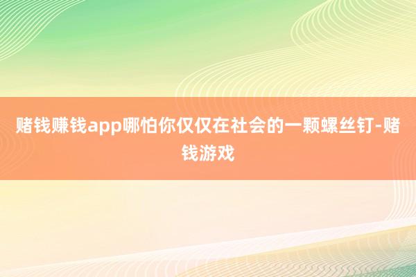 赌钱赚钱app哪怕你仅仅在社会的一颗螺丝钉-赌钱游戏
