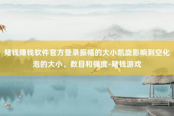 赌钱赚钱软件官方登录振幅的大小凯旋影响到空化泡的大小、数目和强度-赌钱游戏
