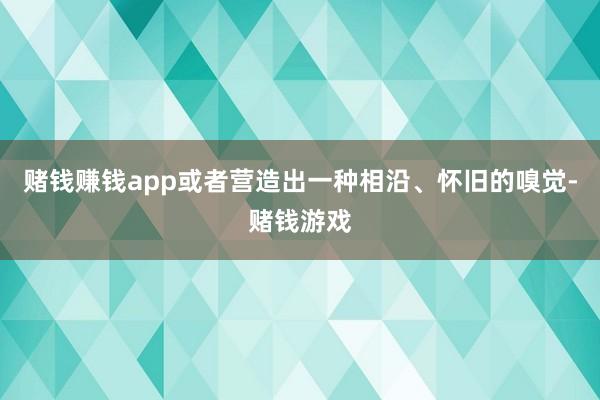 赌钱赚钱app或者营造出一种相沿、怀旧的嗅觉-赌钱游戏