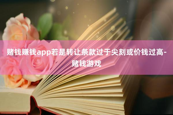 赌钱赚钱app若是转让条款过于尖刻或价钱过高-赌钱游戏