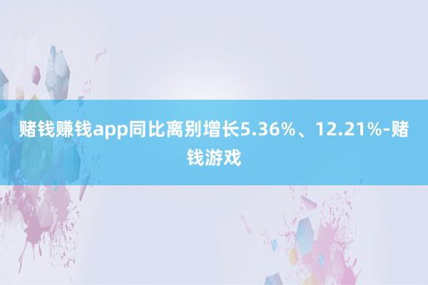 赌钱赚钱app同比离别增长5.36%、12.21%-赌钱游戏