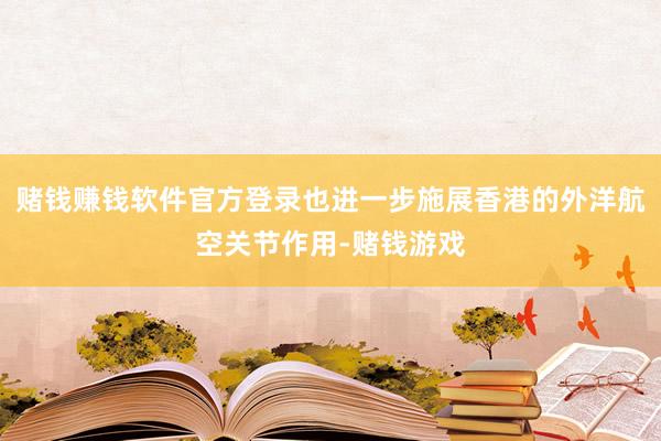 赌钱赚钱软件官方登录也进一步施展香港的外洋航空关节作用-赌钱游戏