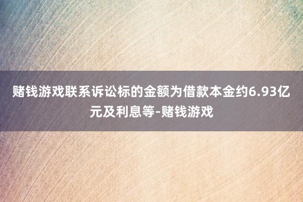 赌钱游戏联系诉讼标的金额为借款本金约6.93亿元及利息等-赌钱游戏