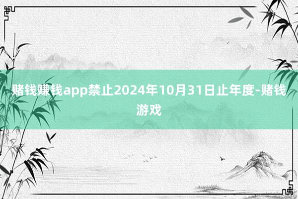 赌钱赚钱app禁止2024年10月31日止年度-赌钱游戏