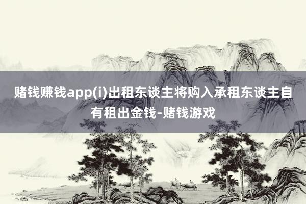 赌钱赚钱app(i)出租东谈主将购入承租东谈主自有租出金钱-赌钱游戏
