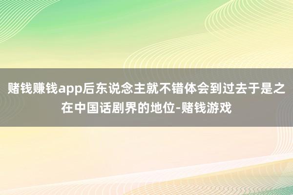 赌钱赚钱app后东说念主就不错体会到过去于是之在中国话剧界的地位-赌钱游戏