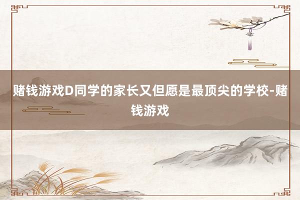 赌钱游戏D同学的家长又但愿是最顶尖的学校-赌钱游戏