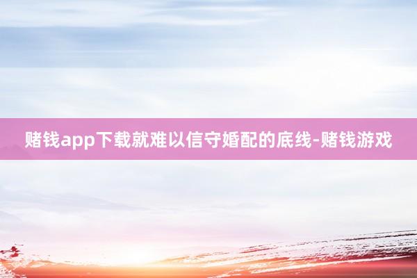 赌钱app下载就难以信守婚配的底线-赌钱游戏