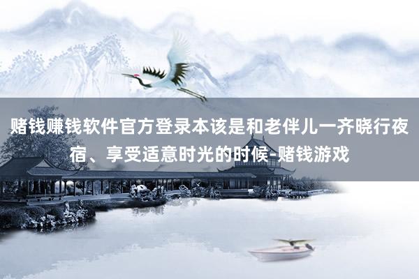 赌钱赚钱软件官方登录本该是和老伴儿一齐晓行夜宿、享受适意时光的时候-赌钱游戏