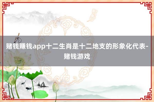 赌钱赚钱app十二生肖是十二地支的形象化代表-赌钱游戏