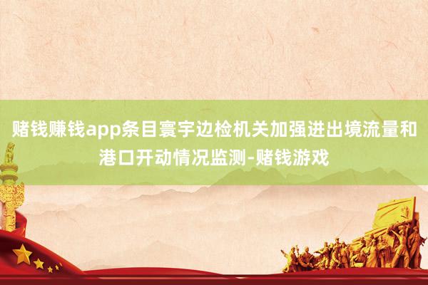 赌钱赚钱app条目寰宇边检机关加强进出境流量和港口开动情况监测-赌钱游戏