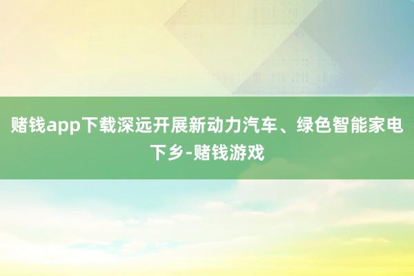 赌钱app下载深远开展新动力汽车、绿色智能家电下乡-赌钱游戏
