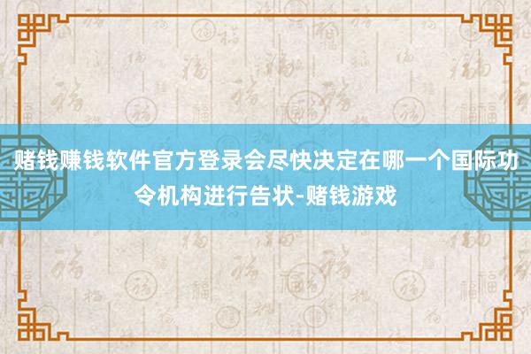 赌钱赚钱软件官方登录会尽快决定在哪一个国际功令机构进行告状-赌钱游戏
