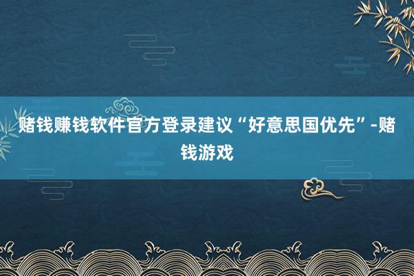 赌钱赚钱软件官方登录建议“好意思国优先”-赌钱游戏