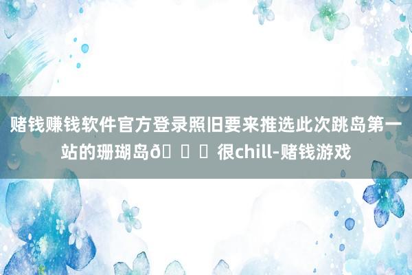赌钱赚钱软件官方登录照旧要来推选此次跳岛第一站的珊瑚岛👍很chill-赌钱游戏