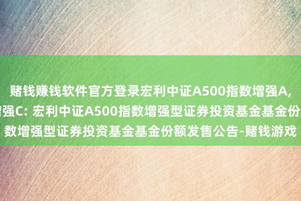 赌钱赚钱软件官方登录宏利中证A500指数增强A,宏利中证A500指数增强C: 宏利中证A500指数增强型证券投资基金基金份额发售公告-赌钱游戏