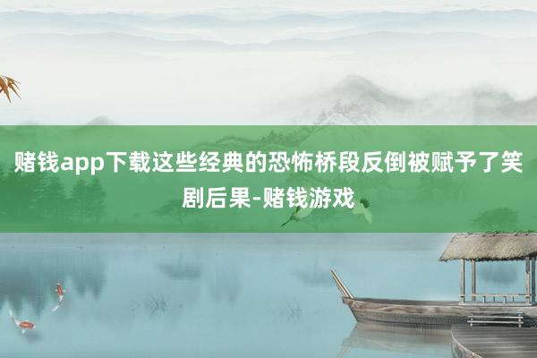 赌钱app下载这些经典的恐怖桥段反倒被赋予了笑剧后果-赌钱游戏