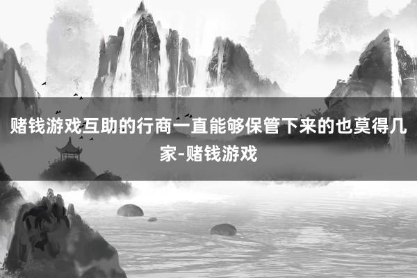 赌钱游戏互助的行商一直能够保管下来的也莫得几家-赌钱游戏