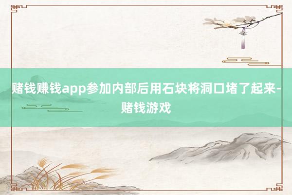 赌钱赚钱app参加内部后用石块将洞口堵了起来-赌钱游戏