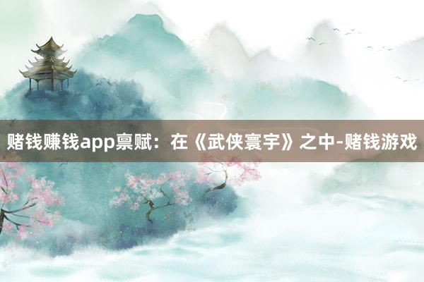 赌钱赚钱app禀赋：在《武侠寰宇》之中-赌钱游戏