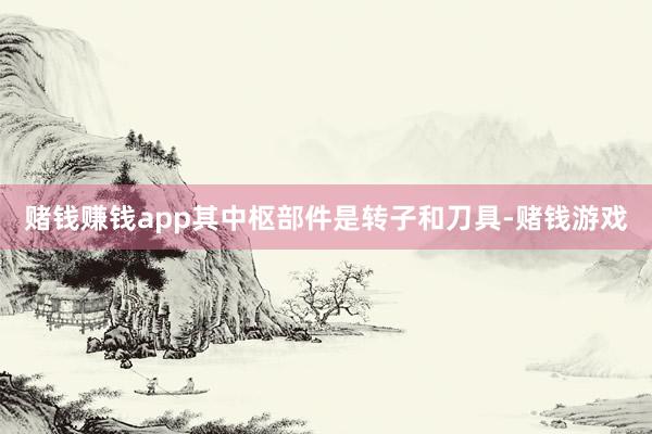 赌钱赚钱app其中枢部件是转子和刀具-赌钱游戏