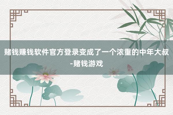 赌钱赚钱软件官方登录变成了一个浓重的中年大叔-赌钱游戏