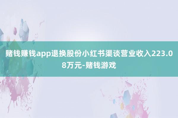 赌钱赚钱app退换股份小红书渠谈营业收入223.08万元-赌钱游戏