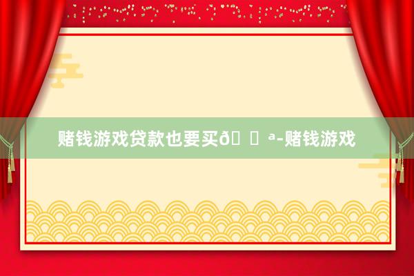 赌钱游戏贷款也要买💪-赌钱游戏