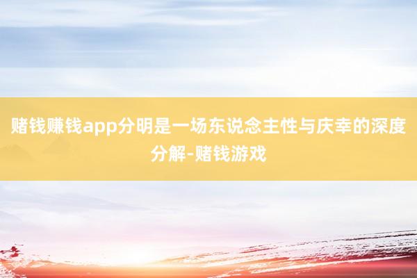 赌钱赚钱app分明是一场东说念主性与庆幸的深度分解-赌钱游戏