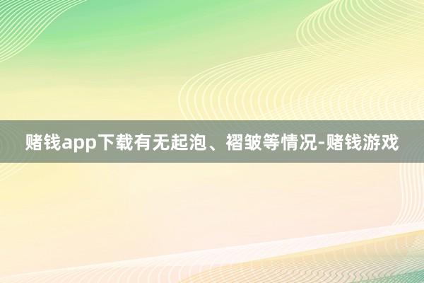 赌钱app下载有无起泡、褶皱等情况-赌钱游戏