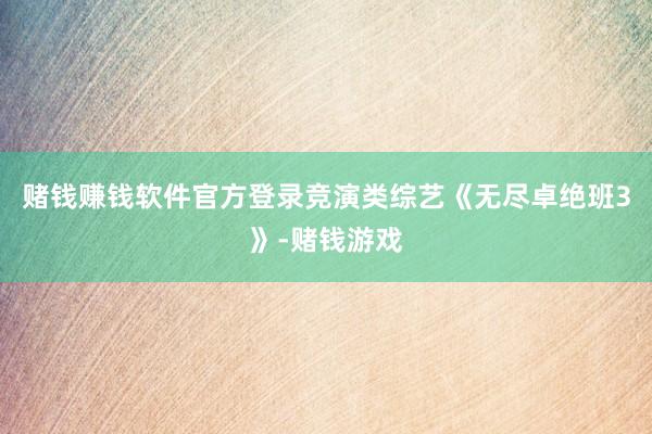 赌钱赚钱软件官方登录竞演类综艺《无尽卓绝班3》-赌钱游戏
