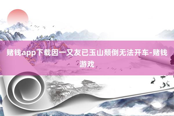 赌钱app下载因一又友已玉山颓倒无法开车-赌钱游戏