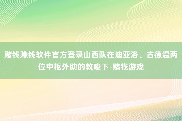 赌钱赚钱软件官方登录山西队在迪亚洛、古德温两位中枢外助的教唆下-赌钱游戏