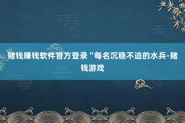 赌钱赚钱软件官方登录“每名沉稳不迫的水兵-赌钱游戏