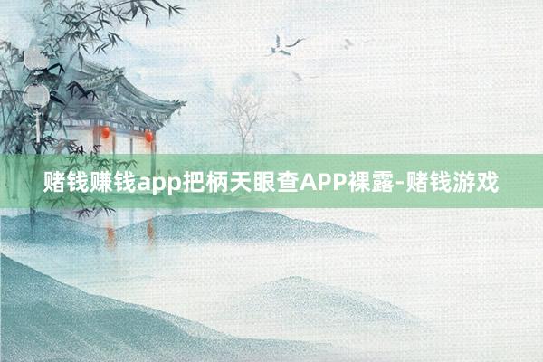 赌钱赚钱app把柄天眼查APP裸露-赌钱游戏
