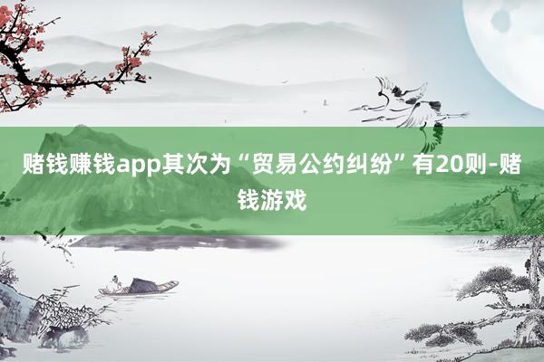 赌钱赚钱app其次为“贸易公约纠纷”有20则-赌钱游戏