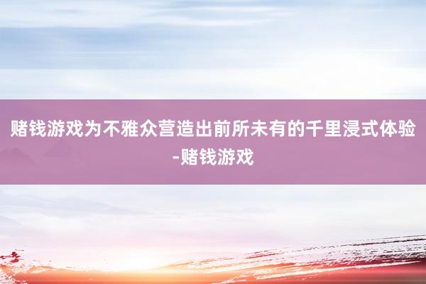 赌钱游戏为不雅众营造出前所未有的千里浸式体验-赌钱游戏