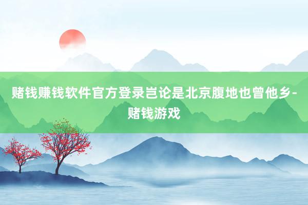 赌钱赚钱软件官方登录岂论是北京腹地也曾他乡-赌钱游戏