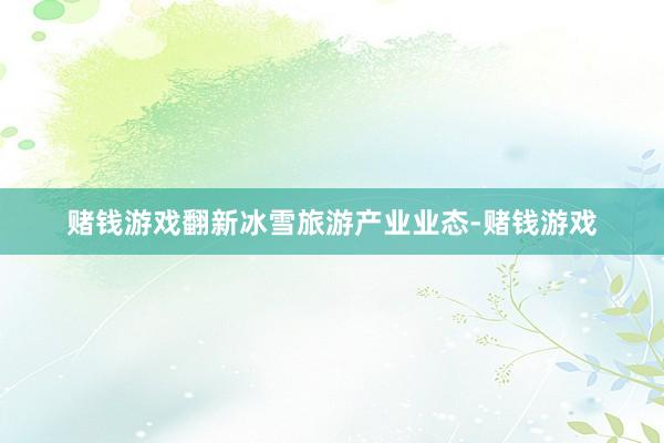 赌钱游戏翻新冰雪旅游产业业态-赌钱游戏
